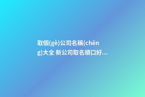 取個(gè)公司名稱(chēng)大全 新公司取名順口好聽(tīng)-名學(xué)網(wǎng)-第1張-公司起名-玄機(jī)派